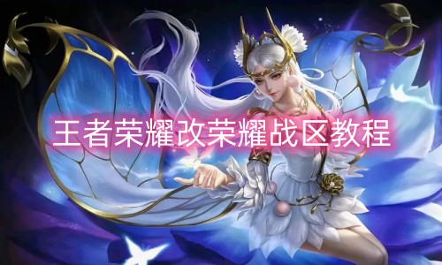 王者荣耀怎么改荣耀战区 位置修改到别的地域手段攻略